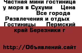 Частная мини гостиница у моря в Сухуми  › Цена ­ 400-800. - Все города Развлечения и отдых » Гостиницы   . Пермский край,Березники г.